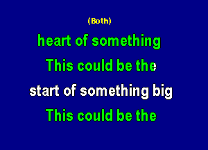 (Both)

heart of something
This could be the

start of something big
This could be the