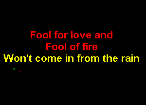 Fool for love and
Fool of fire

Won't come in from the rain