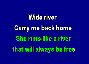 Wide river
Carry me back home
She runs like a river

that will always be free
