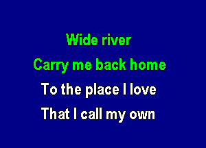 Wide river
Carry me back home
To the place I love

That I call my own