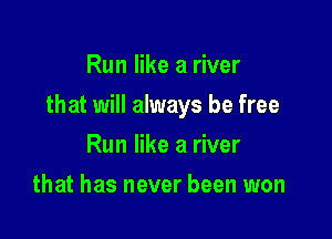 Run like a river

that will always be free

Run like a river
that has never been won