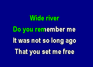 Wide river
Do you remember me

It was not so long ago

That you set me free