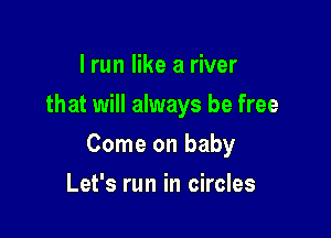 I run like a river
that will always be free

Come on baby

Let's run in circles