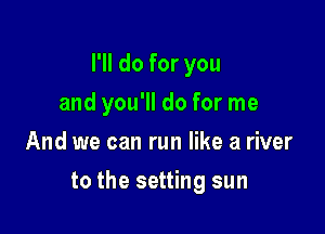 I'll do for you
and you'll do for me
And we can run like a river

to the setting sun