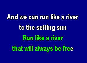 And we can run like a river
to the setting sun
Run like a river

that will always be free