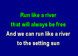 Run like a river
that will always be free
And we can run like a river

to the setting sun