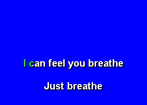 I can feel you breathe

Just breathe