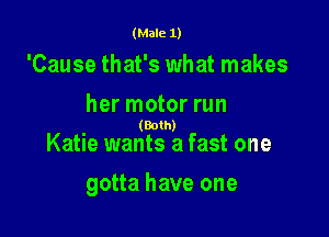 (Male 1)

'Cause that's what makes
her motor run

(Both)

Katie wants a fast one

gotta have one