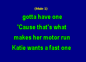 (Male 1)

gotta have one

'Cause that's what
makes her motor run
Katie wants a fast one