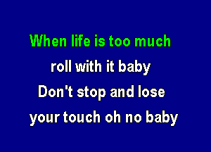 When life is too much
roll with it baby

Don't stop and lose
yourtouch oh no baby