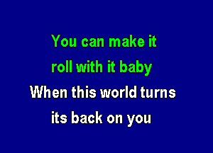 You can make it
roll with it baby
When this world turns

its back on you