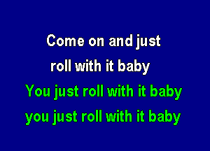Come on and just
roll with it baby
You just roll with it baby

you just roll with it baby
