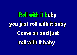 Roll with it baby
you just roll with it baby

Come on and just
roll with it baby