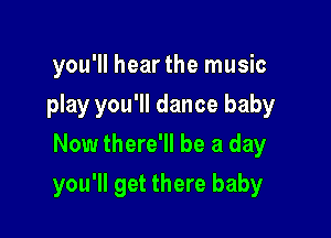 you'll hear the music
play you'll dance baby
Now there'll be a day

you'll get there baby