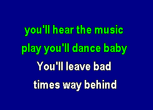 you'll hear the music

play you'll dance baby

You'll leave bad
times way behind