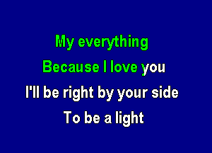 My everything
Because I love you

I'll be right by your side
To be a light