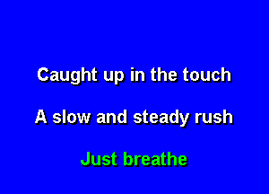 Caught up in the touch

A slow and steady rush

Just breathe