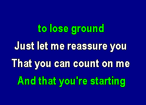 to lose ground
Just let me reassure you
That you can count on me

And that you're starting
