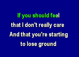 If you should feel
that I don't really care

And that you're starting

to lose ground