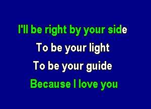 I'll be right by your side
To be your light
To be your guide

Because I love you