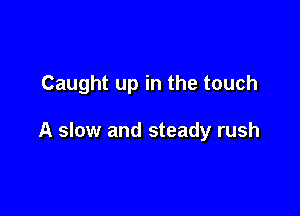 Caught up in the touch

A slow and steady rush