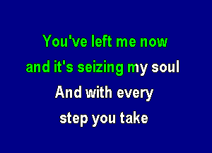 You've left me now
and it's seizing my soul

And with every

step you take