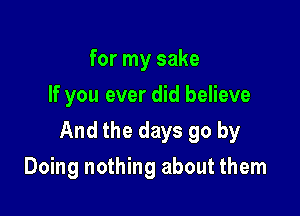 for my sake
If you ever did believe

And the days go by

Doing nothing about them