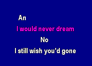 No

I still wish you'd gone