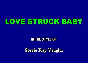 LOVE STRUCK BABY

III THE SIYLE 0F

Stevie Ray Vauglm