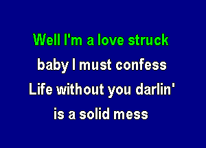 Well I'm a love struck
baby I must confess

Life without you darlin'

is a solid mess