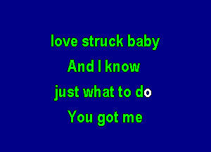 love struck baby
And I know
just what to do

You got me