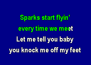 Sparks start flyin'
every time we meet
Let me tell you baby

you knock me off my feet