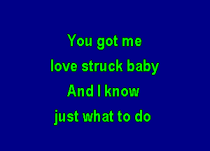 You got me

love struck baby

And I know
just what to do