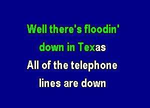 Well there's floodin'
down in Texas

All of the telephone
lines are down