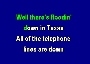 Well there's floodin'
down in Texas

All of the telephone
lines are down