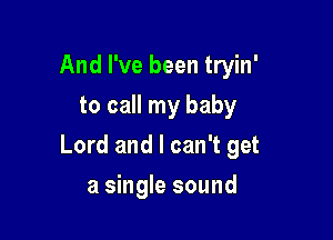 And I've been tryin'
to call my baby

Lord and I can't get

a single sound