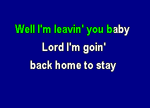 Well I'm leavin' you baby
Lord I'm goin'

back home to stay