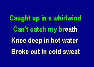 Caught up in a whirlwind

Can't catch my breath

Knee deep in hot water
Broke out in cold sweat