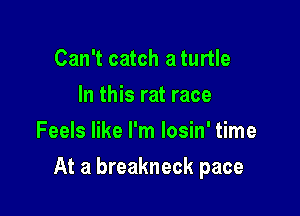 Can't catch a turtle
In this rat race
Feels like I'm losin' time

At a breakneck pace