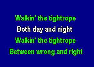 Walkin' the tightrope
Both day and night
Walkin' the tightrope

Between wrong and right