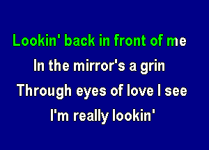 Lookin' back in front of me

In the mirror's a grin

Through eyes of love I see
I'm really Iookin'