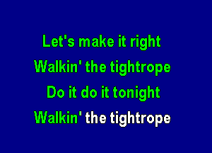 Let's make it right
Walkin' the tightrope

Do it do it tonight
Walkin' the tightrope