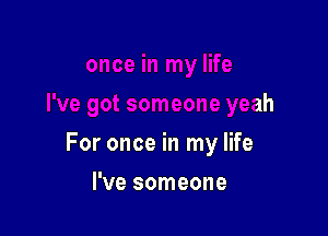 omeone yeah

For once in my life

I've someone