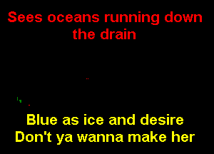 Sees oceans running down
the drain

Blue as ice and desire
Don't ya wanna make her