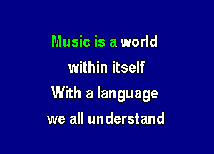 Music is a world
within itself

With a language

we all understand