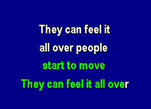 They can feel it

all over people

start to move
They can feel it all over