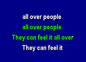 all over people

all over people

They can feel it all over
They can feel it