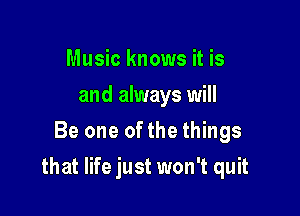 Music knows it is
and always will
Be one ofthe things

that life just won't quit