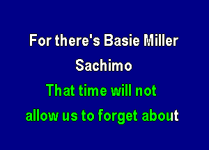 For there's Basie Miller
Sachimo
That time will not

allow us to forget about
