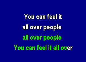 You can feel it
all over people

all over people

You can feel it all over